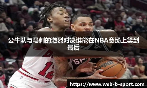 公牛队与马刺的激烈对决谁能在NBA赛场上笑到最后