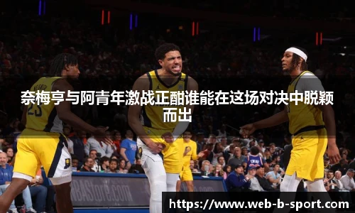 奈梅亨与阿青年激战正酣谁能在这场对决中脱颖而出