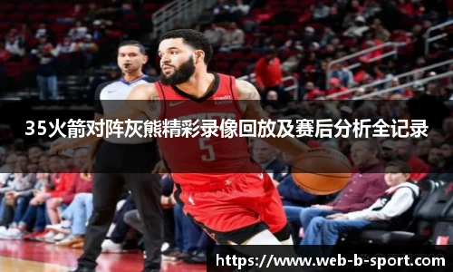 35火箭对阵灰熊精彩录像回放及赛后分析全记录