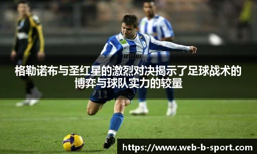 格勒诺布与圣红星的激烈对决揭示了足球战术的博弈与球队实力的较量