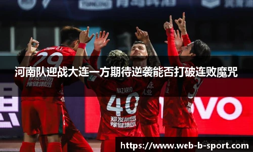 河南队迎战大连一方期待逆袭能否打破连败魔咒